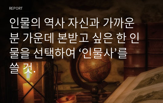 인물의 역사 자신과 가까운 분 가운데 본받고 싶은 한 인물을 선택하여 ‘인물사’를 쓸 것.