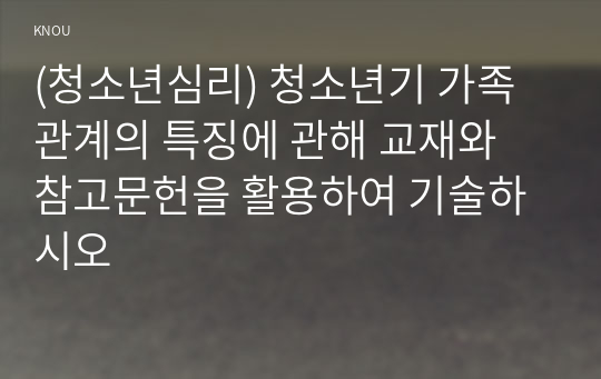 (청소년심리) 청소년기 가족관계의 특징에 관해 교재와 참고문헌을 활용하여 기술하시오