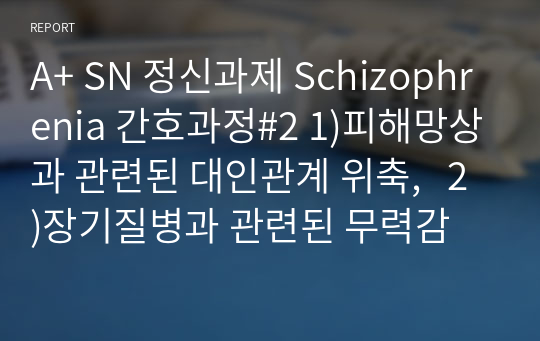 A+ SN 정신과제 Schizophrenia 간호과정#2 1)피해망상과 관련된 대인관계 위축,   2)장기질병과 관련된 무력감