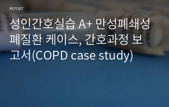 성인간호실습 A+ 만성폐쇄성폐질환 케이스, 간호과정 보고서(COPD case study)