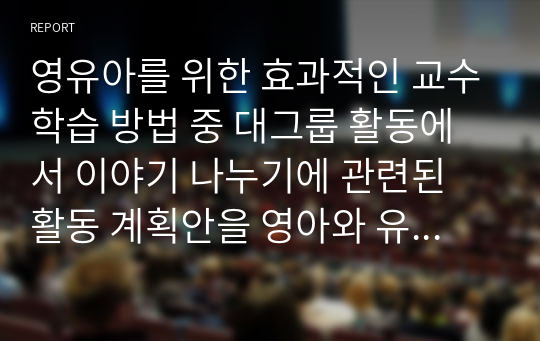 영유아를 위한 효과적인 교수학습 방법 중 대그룹 활동에서 이야기 나누기에 관련된 활동 계획안을 영아와 유아 각각 작성하시오.