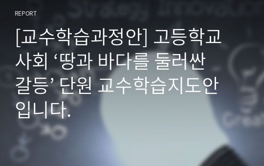 [교수학습과정안] 고등학교 사회 ‘땅과 바다를 둘러싼 갈등’ 단원 교수학습지도안입니다.