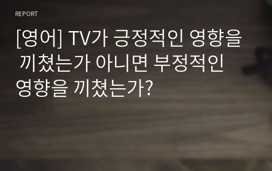 [영어] TV가 긍정적인 영향을 끼쳤는가 아니면 부정적인 영향을 끼쳤는가?