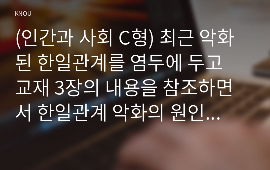 (인간과 사회 C형) 최근 악화된 한일관계를 염두에 두고 교재 3장의 내용을 참조하면서 한일관계 악화의 원인과 해법