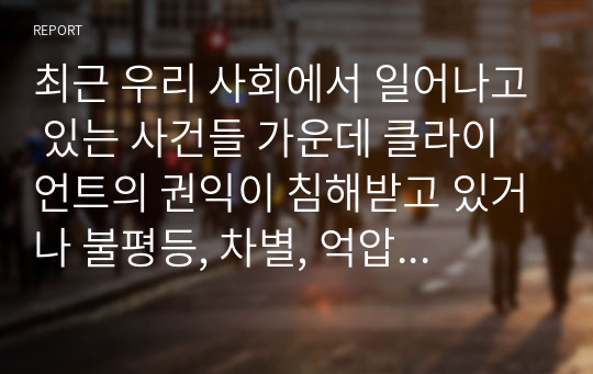 최근 우리 사회에서 일어나고 있는 사건들 가운데 클라이언트의 권익이 침해받고 있거나 불평등, 차별, 억압 등을 경험하는 사례