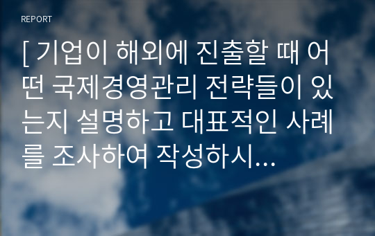 [ 기업이 해외에 진출할 때 어떤 국제경영관리 전략들이 있는지 설명하고 대표적인 사례를 조사하여 작성하시오. ]