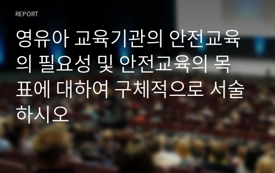 영유아 교육기관의 안전교육의 필요성 및 안전교육의 목표에 대하여 구체적으로 서술하시오