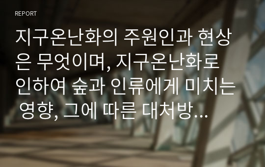 지구온난화의 주원인과 현상은 무엇이며, 지구온난화로 인하여 숲과 인류에게 미치는 영향, 그에 따른 대처방안은 무엇인지