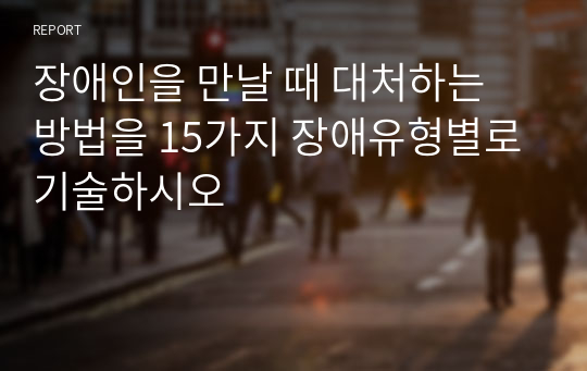 장애인을 만날 때 대처하는 방법을 15가지 장애유형별로 기술하시오