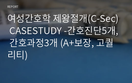 여성간호학 제왕절개(C-Sec) CASESTUDY -간호진단5개, 간호과정3개 (A+보장, 고퀄리티)