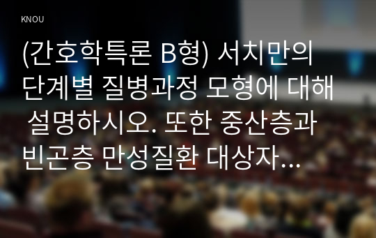 (간호학특론 B형) 서치만의 단계별 질병과정 모형에 대해 설명하시오. 또한 중산층과 빈곤층 만성질환 대상자를 각 1명씩(총 2명) 선정하여 사례를 조사하고 서치만의 질병과정 모형을 적용하여 비교분석한 후 자신의 견해를 포함하여 결론을 제시하시오. 