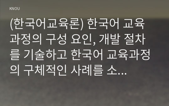 (한국어교육론) 한국어 교육과정의 구성 요인, 개발 절차를 기술하고 한국어 교육과정의 구체적인 사례를 소개하시오