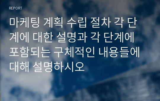 마케팅 계획 수립 절차 각 단계에 대한 설명과 각 단계에 포함되는 구체적인 내용들에 대해 설명하시오