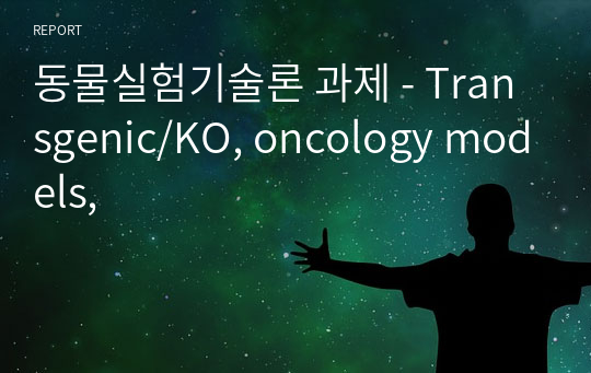 동물실험기술론 과제 - Transgenic/KO, oncology models,