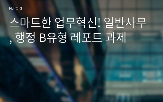 스마트한 업무혁신! 일반사무, 행정 B유형 레포트 과제