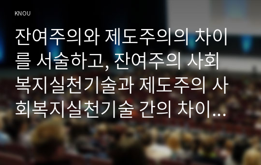 잔여주의와 제도주의의 차이를 서술하고, 잔여주의 사회복지실천기술과 제도주의 사회복지실천기술 간의 차이를 설명하시오. 외2개