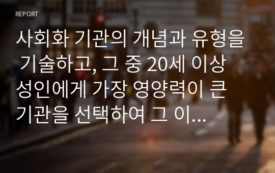 사회화 기관의 개념과 유형을 기술하고, 그 중 20세 이상 성인에게 가장 영양력이 큰 기관을 선택하여 그 이유를 설명