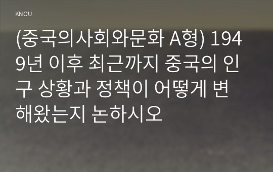 (중국의사회와문화 A형) 1949년 이후 최근까지 중국의 인구 상황과 정책이 어떻게 변해왔는지 논하시오