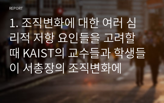 1. 조직변화에 대한 여러 심리적 저항 요인들을 고려할 때 KAIST의 교수들과 학생들이 서총장의 조직변화에