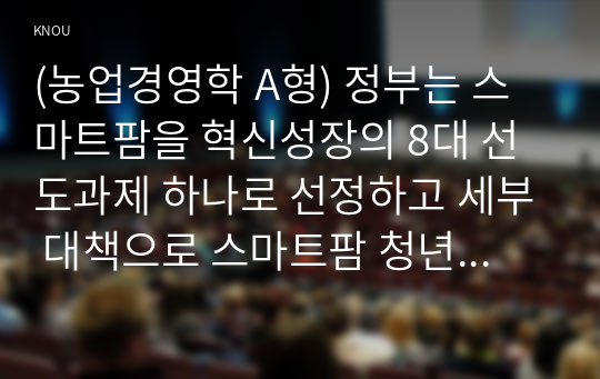 (농업경영학 A형) 정부는 스마트팜을 혁신성장의 8대 선도과제 하나로 선정하고 세부 대책으로 스마트팜 청년 창업생태계 조성