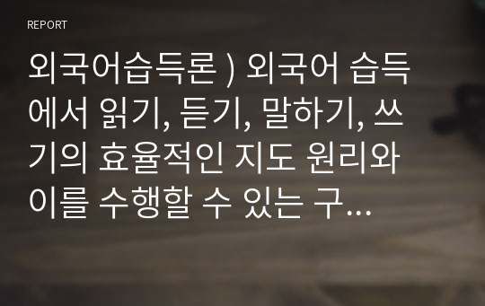 외국어습득론 ) 외국어 습득에서 읽기, 듣기, 말하기, 쓰기의 효율적인 지도 원리와 이를 수행할 수 있는 구체적인 활동 방안에 대해 설명하시오.