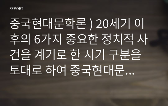 중국현대문학론 ) 20세기 이후의 6가지 중요한 정치적 사건을 계기로 한 시기 구분을 토대로 하여 중국현대문학의 발달과정에 대해 서술하시오.