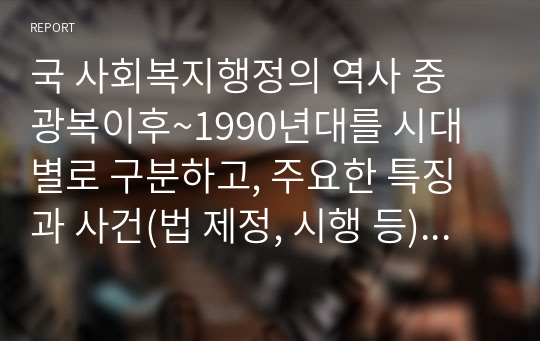 국 사회복지행정의 역사 중 광복이후~1990년대를 시대별로 구분하고, 주요한 특징과 사건(법 제정, 시행 등)들을 설명하시오