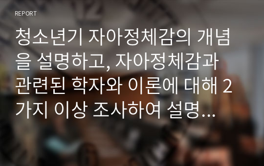 청소년기 자아정체감의 개념을 설명하고, 자아정체감과 관련된 학자와 이론에 대해 2가지 이상 조사하여 설명하시오