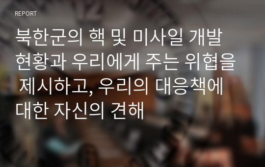 북한군의 핵 및 미사일 개발현황과 우리에게 주는 위협을 제시하고, 우리의 대응책에 대한 자신의 견해