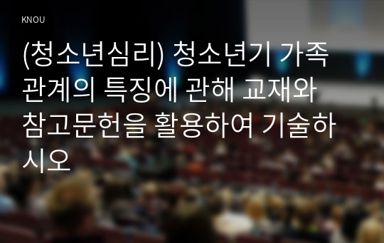 (청소년심리) 청소년기 가족관계의 특징에 관해 교재와 참고문헌을 활용하여 기술하시오