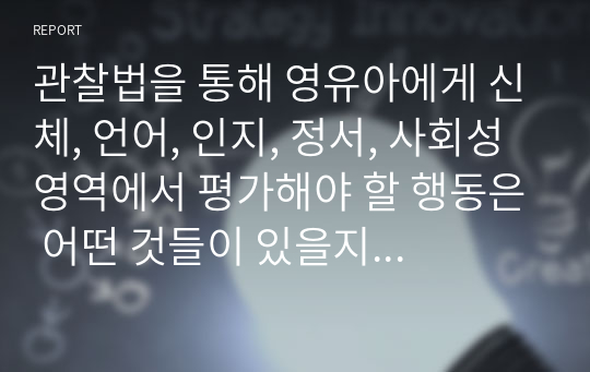 관찰법을 통해 영유아에게 신체, 언어, 인지, 정서, 사회성 영역에서 평가해야 할 행동은 어떤 것들이 있을지 본인의 생각3