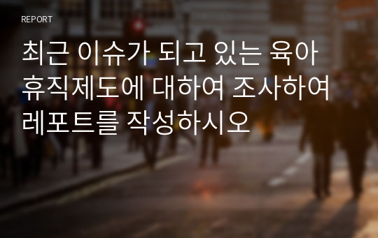 최근 이슈가 되고 있는 육아휴직제도에 대하여 조사하여 레포트를 작성하시오