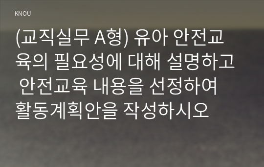 (교직실무 A형) 유아 안전교육의 필요성에 대해 설명하고 안전교육 내용을 선정하여 활동계획안을 작성하시오