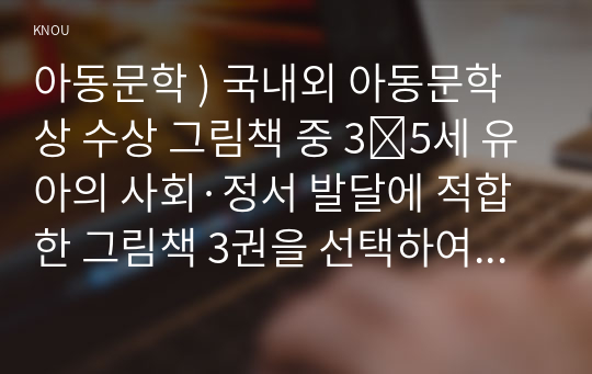 아동문학 ) 국내외 아동문학상 수상 그림책 중 3∼5세 유아의 사회·정서 발달에 적합한 그림책 3권을 선택하여 문학적, 미술적 특징을 분석하여 서술하시오.