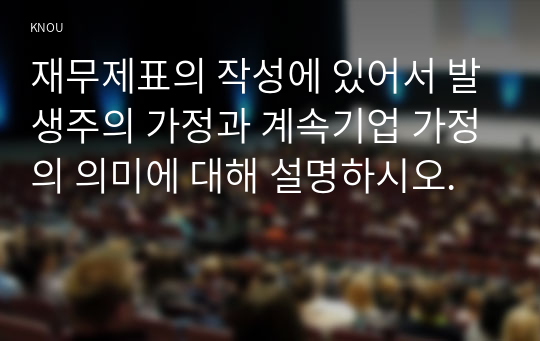 재무제표의 작성에 있어서 발생주의 가정과 계속기업 가정의 의미에 대해 설명하시오.