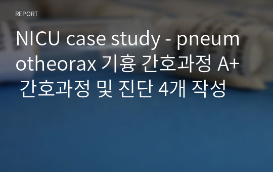 NICU case study - pneumothorax 기흉 간호과정 A+ 간호과정 및 진단 4개 작성