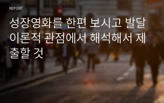 성장영화를 한편 보시고 발달이론적 관점에서 해석해서 제출할 것