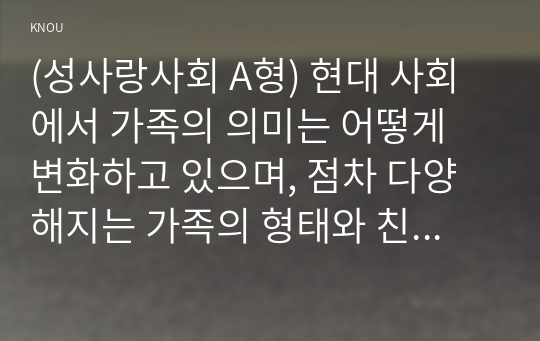 (성사랑사회 A형) 현대 사회에서 가족의 의미는 어떻게 변화하고 있으며, 점차 다양해지는 가족의 형태와 친밀한 관계의 양상을 사회적으로 수용