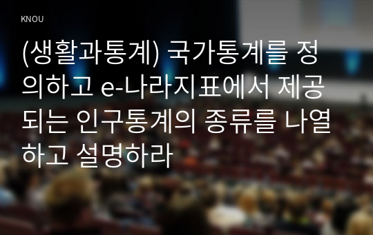 (생활과통계) 국가통계를 정의하고 e-나라지표에서 제공되는 인구통계의 종류를 나열하고 설명하라