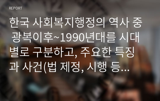 한국 사회복지행정의 역사 중 광복이후~1990년대를 시대별로 구분하고, 주요한 특징과 사건(법 제정, 시행 등)들을 설명하시오