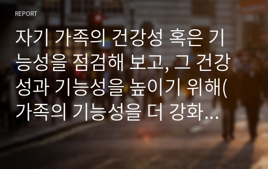 자기 가족의 건강성 혹은 기능성을 점검해 보고, 그 건강성과 기능성을 높이기 위해(가족의 기능성을 더 강화시키는 훈련 혹은 역기능적 특성을 감소시킬 수 있는 교육) 우리 가족은 어떤 교육을 받으면 좋을 지에 대해 정리해 봅니다.