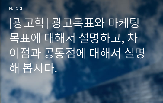 [광고학] 광고목표와 마케팅 목표에 대해서 설명하고, 차이점과 공통점에 대해서 설명해 봅시다.