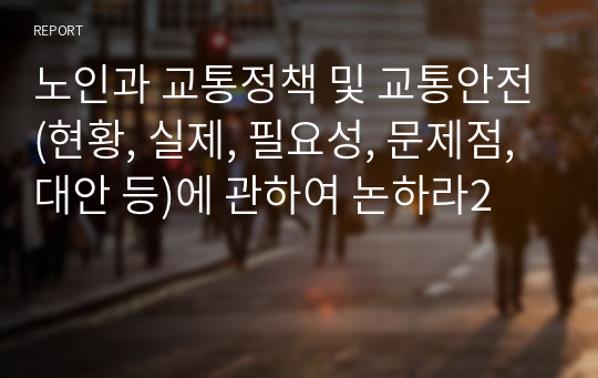 노인과 교통정책 및 교통안전(현황, 실제, 필요성, 문제점, 대안 등)에 관하여 논하라2