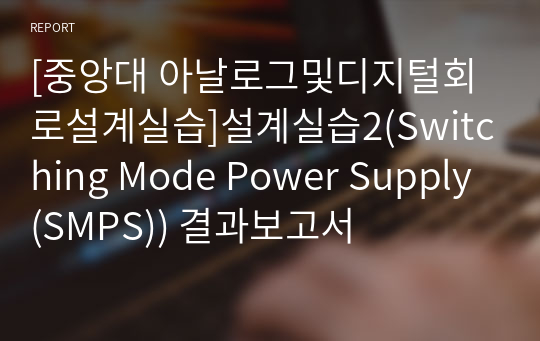 [중앙대 아날로그및디지털회로설계실습]설계실습2(Switching Mode Power Supply(SMPS)) 결과보고서