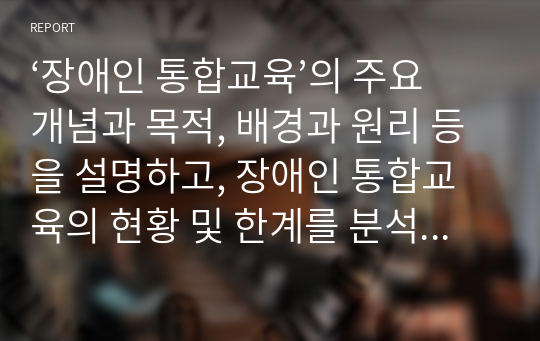 ‘장애인 통합교육’의 주요개념과 목적, 배경과 원리 등을 설명하고, 장애인 통합교육의 현황 및 한계를 분석한 후 통합교육의 필요성에 대해 자신의 의견(통합교육 찬성 또는 반대)을 논하시오.