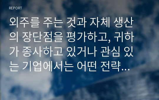 외주를 주는 것과 자체 생산의 장단점을 평가하고, 귀하가 종사하고 있거나 관심 있는 기업에서는 어떤 전략을 택하는 것이 바람직한지 논하시기 바랍니다.