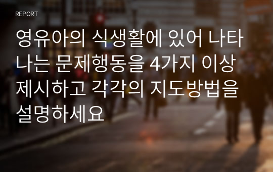 영유아의 식생활에 있어 나타나는 문제행동을 4가지 이상 제시하고 각각의 지도방법을 설명하세요