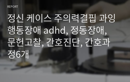정신 케이스 주의력결핍 과잉행동장애 adhd, 정동장애, 문헌고찰, 간호진단, 간호과정6개