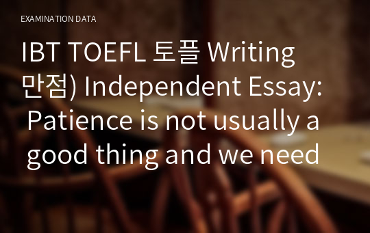 IBT TOEFL 토플 Writing 만점) Independent Essay: Patience is not usually a good thing and we need to take actions at once.