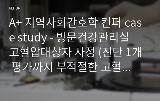 A+ 지역사회간호학 컨퍼 case study - 방문건강관리실 고혈압대상자 사정 (진단 1개 평가까지 부적절한 고혈압 관리와 관련된 지식부족) - 간호사정 X(문헌고찰, 간호과정 평가까지 O)